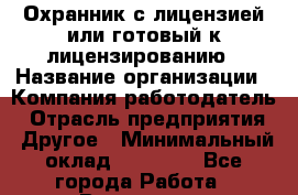 Охранник с лицензией или готовый к лицензированию › Название организации ­ Компания-работодатель › Отрасль предприятия ­ Другое › Минимальный оклад ­ 25 000 - Все города Работа » Вакансии   . Калининградская обл.,Светловский городской округ 